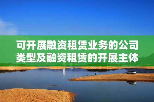 可开展融资租赁业务的公司类型及融资租赁的开展主体
