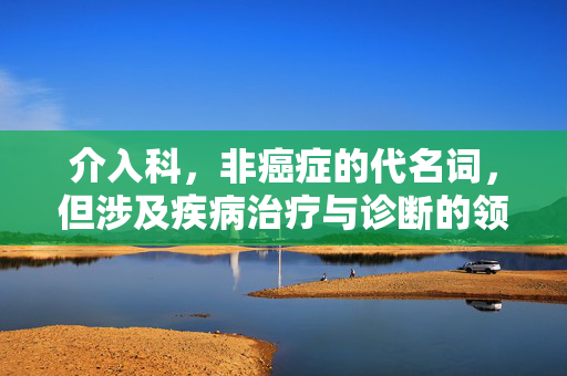 介入科，非癌症的代名词，但涉及疾病治疗与诊断的领域