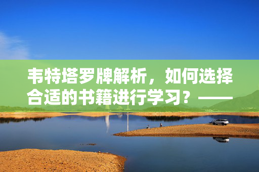 韦特塔罗牌解析，如何选择合适的书籍进行学习？——解析韦特塔罗牌的书籍推荐指南