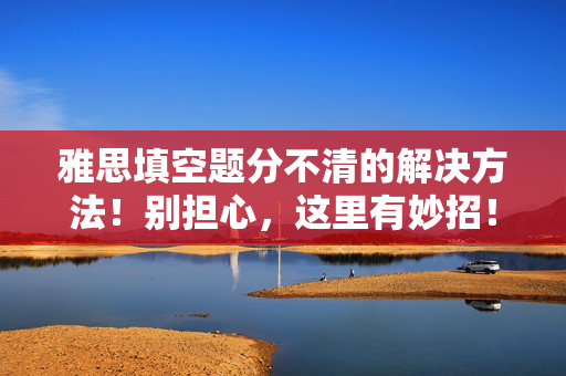 雅思填空题分不清的解决方法！别担心，这里有妙招！