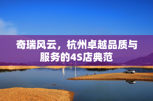 奇瑞风云，杭州卓越品质与服务的4S店典范