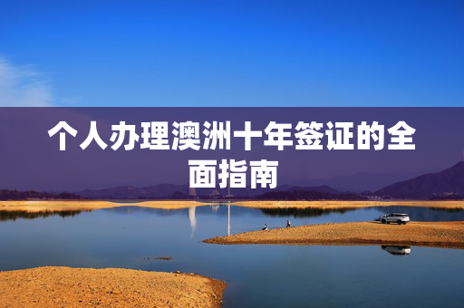 个人办理澳洲十年签证的全面指南
