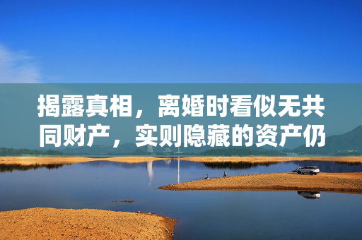 揭露真相，离婚时看似无共同财产，实则隐藏的资产仍存
