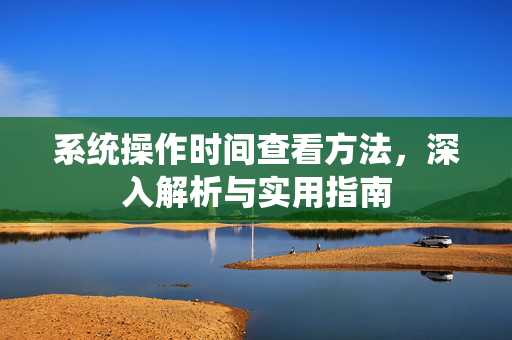 系统操作时间查看方法，深入解析与实用指南