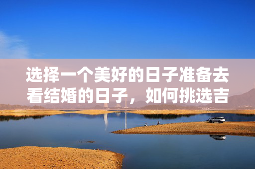 选择一个美好的日子准备去看结婚的日子，如何挑选吉日良辰？