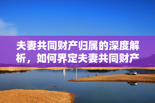 夫妻共同财产归属的深度解析，如何界定夫妻共同财产属于一方？