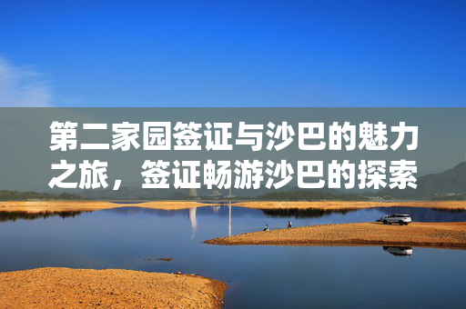 第二家园签证与沙巴的魅力之旅，签证畅游沙巴的探索