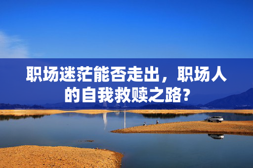 职场迷茫能否走出，职场人的自我救赎之路？
