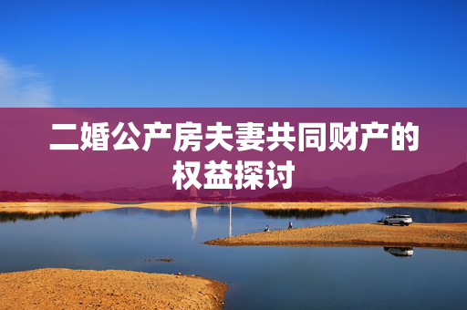 二婚公产房夫妻共同财产的权益探讨
