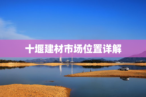 十堰建材市场位置详解