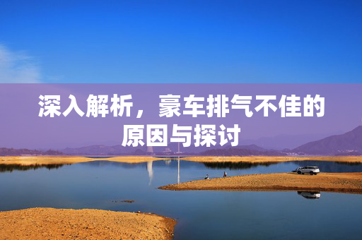深入解析，豪车排气不佳的原因与探讨