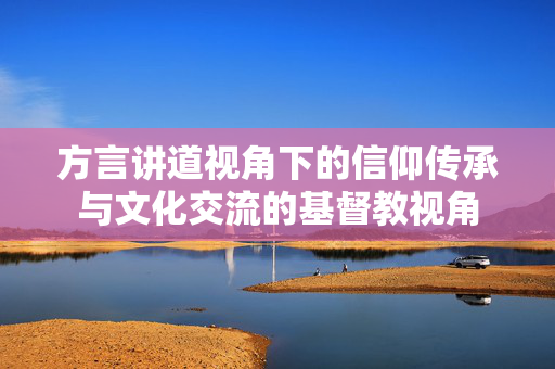 方言讲道视角下的信仰传承与文化交流的基督教视角