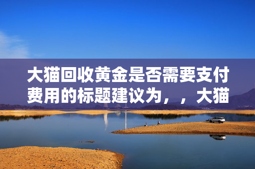 大猫回收黄金是否需要支付费用的标题建议为，，大猫回收黄金的费用问题解析