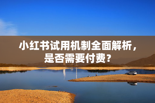 小红书试用机制全面解析，是否需要付费？