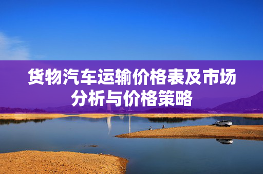 货物汽车运输价格表及市场分析与价格策略