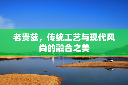 老贵兹，传统工艺与现代风尚的融合之美