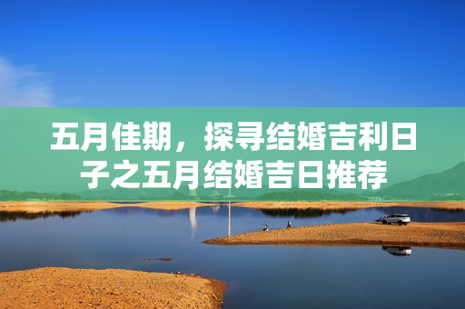 五月佳期，探寻结婚吉利日子之五月结婚吉日推荐