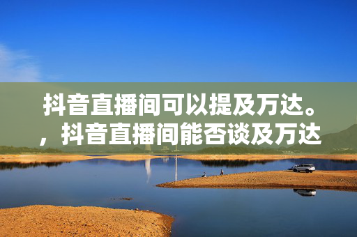 抖音直播间可以提及万达。，抖音直播间能否谈及万达？解读直播规定与内容边界。
