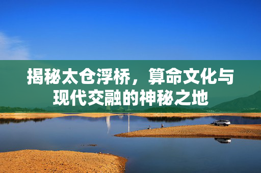 揭秘太仓浮桥，算命文化与现代交融的神秘之地