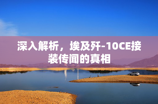 深入解析，埃及歼-10CE接装传闻的真相