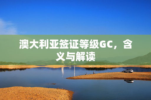 澳大利亚签证等级GC，含义与解读
