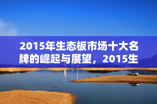 2015年生态板市场十大名牌的崛起与展望，2015生态板十大品牌的竞争与未来展望