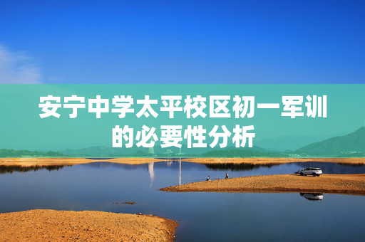 安宁中学太平校区初一军训的必要性分析