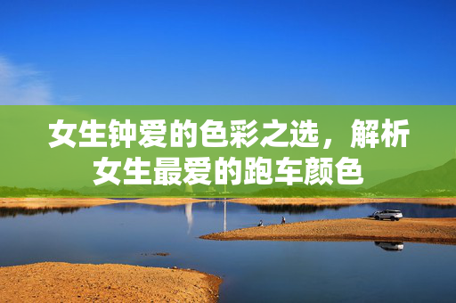 女生钟爱的色彩之选，解析女生最爱的跑车颜色