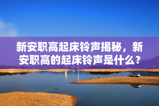 新安职高起床铃声揭秘，新安职高的起床铃声是什么？