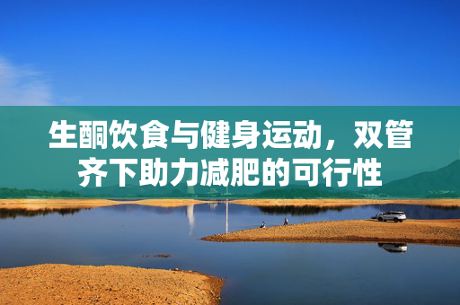 生酮饮食与健身运动，双管齐下助力减肥的可行性