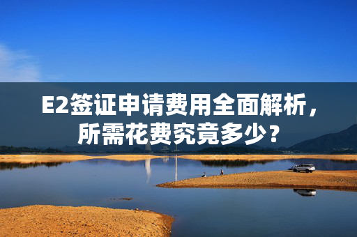 E2签证申请费用全面解析，所需花费究竟多少？