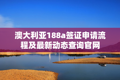 澳大利亚188a签证申请流程及最新动态查询官网
