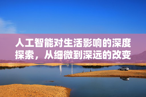 人工智能对生活影响的深度探索，从细微到深远的改变