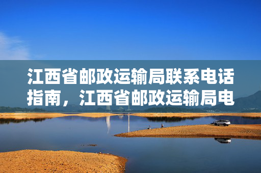江西省邮政运输局联系电话指南，江西省邮政运输局电话号码