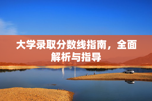 大学录取分数线指南，全面解析与指导