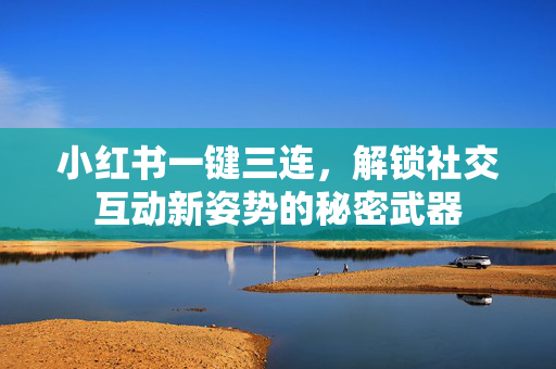 小红书一键三连，解锁社交互动新姿势的秘密武器