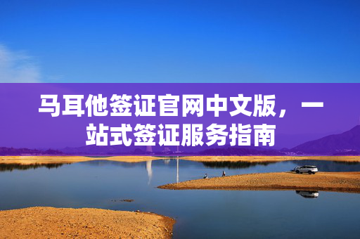 马耳他签证官网中文版，一站式签证服务指南