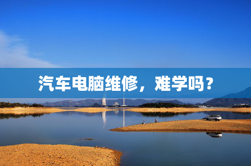 汽车电脑维修，难学吗？