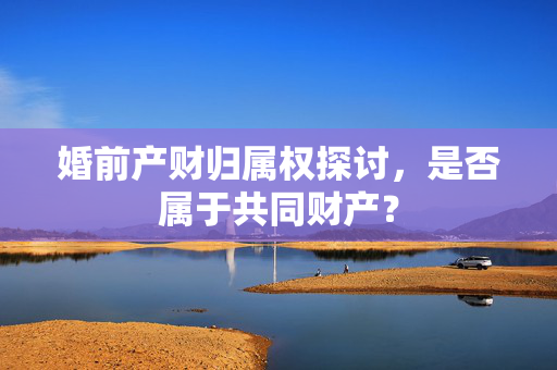 婚前产财归属权探讨，是否属于共同财产？
