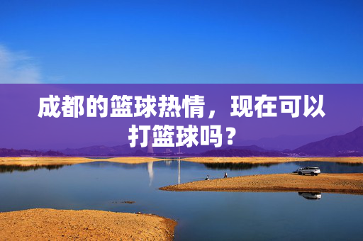 成都的篮球热情，现在可以打篮球吗？