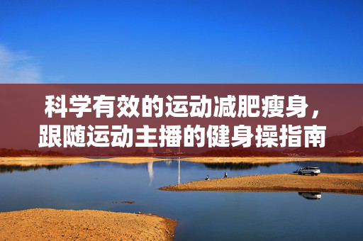 科学有效的运动减肥瘦身，跟随运动主播的健身操指南