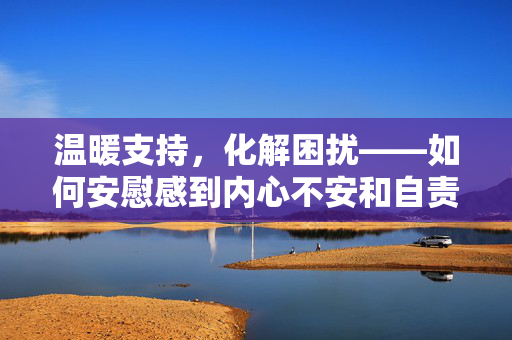 温暖支持，化解困扰——如何安慰感到内心不安和自责的老婆，温暖关怀，共度难关——给妻子的心灵慰藉，旨在传达对妻子的温暖关怀和支持，帮助她度过内心的困扰和自责感。它强调了夫妻之间的共同面对和相互支持的重要性，同时也突出了对妻子的关心和爱护。希望这个标题能够帮助你更好地表达对妻子的关爱和支持。