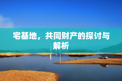 宅基地，共同财产的探讨与解析