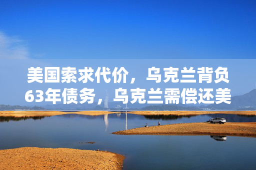 美国索求代价，乌克兰背负63年债务，乌克兰需偿还美国巨额费用