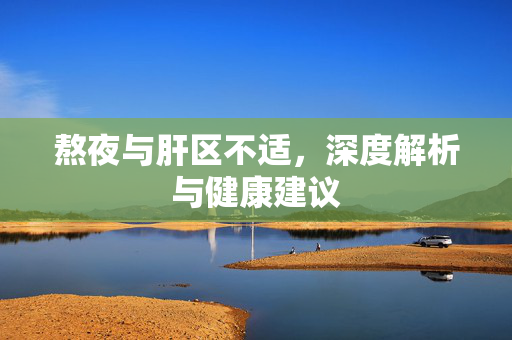 熬夜与肝区不适，深度解析与健康建议
