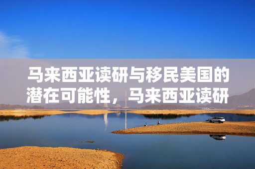 马来西亚读研与移民美国的潜在可能性，马来西亚读研是否有助于移民美国？