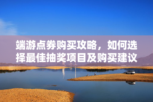 端游点券购买攻略，如何选择最佳抽奖项目及购买建议