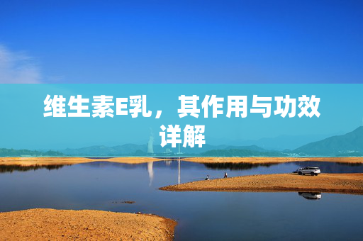 维生素E乳，其作用与功效详解