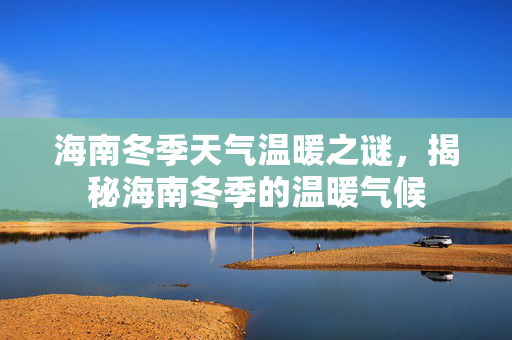 海南冬季天气温暖之谜，揭秘海南冬季的温暖气候