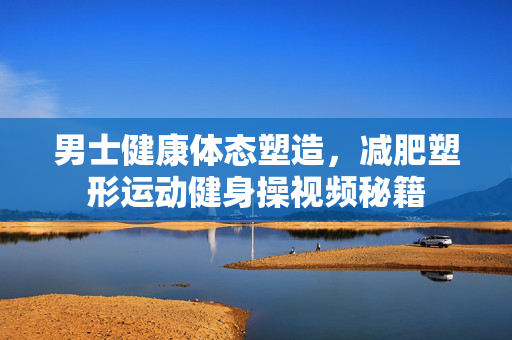 男士健康体态塑造，减肥塑形运动健身操视频秘籍